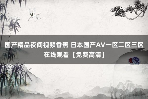 国产精品夜间视频香蕉 日本国产AV一区二区三区在线观看【免费高清】
