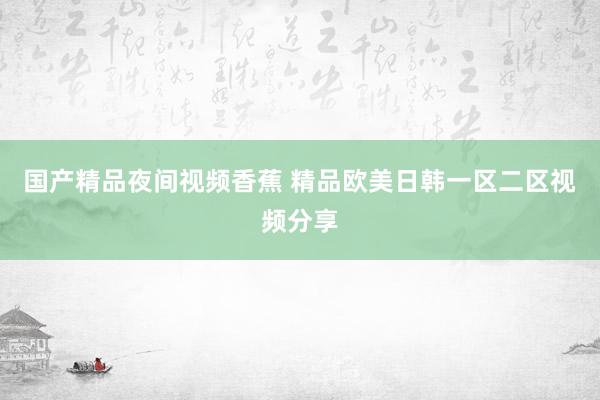 国产精品夜间视频香蕉 精品欧美日韩一区二区视频分享