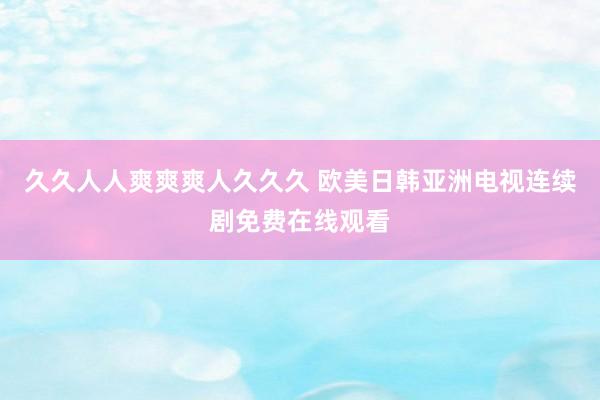久久人人爽爽爽人久久久 欧美日韩亚洲电视连续剧免费在线观看