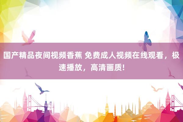 国产精品夜间视频香蕉 免费成人视频在线观看，极速播放，高清画质!