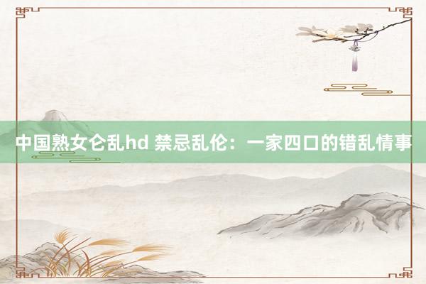 中国熟女仑乱hd 禁忌乱伦：一家四口的错乱情事