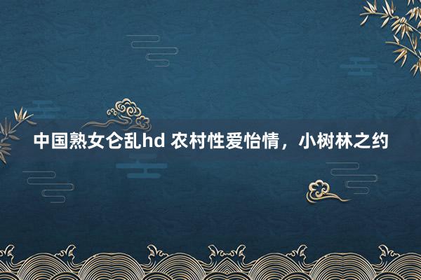 中国熟女仑乱hd 农村性爱怡情，小树林之约
