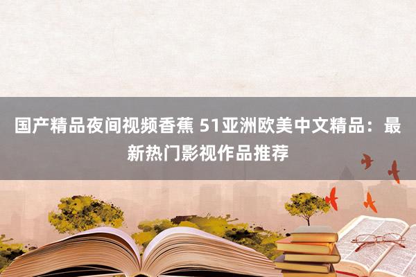 国产精品夜间视频香蕉 51亚洲欧美中文精品：最新热门影视作品推荐