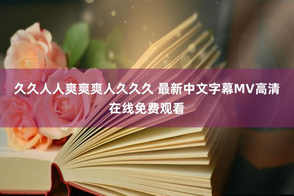 久久人人爽爽爽人久久久 最新中文字幕MV高清在线免费观看