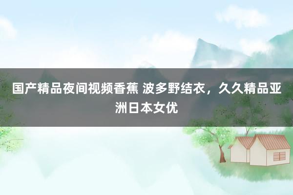 国产精品夜间视频香蕉 波多野结衣，久久精品亚洲日本女优