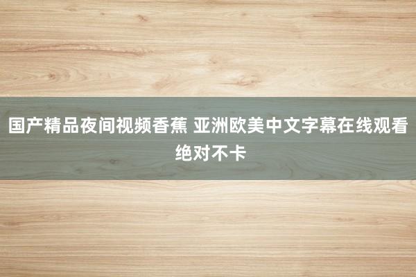 国产精品夜间视频香蕉 亚洲欧美中文字幕在线观看 绝对不卡