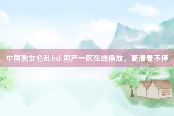 中国熟女仑乱hd 国产一区在线播放，高清看不停