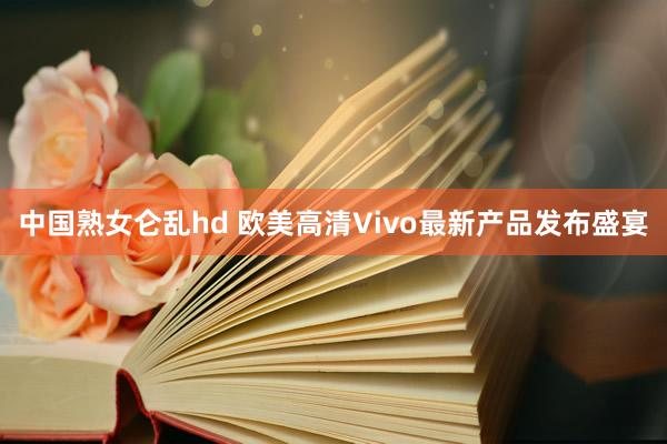 中国熟女仑乱hd 欧美高清Vivo最新产品发布盛宴