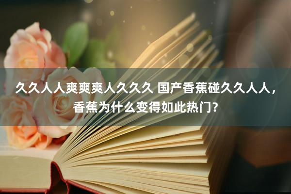 久久人人爽爽爽人久久久 国产香蕉碰久久人人，香蕉为什么变得如此热门？