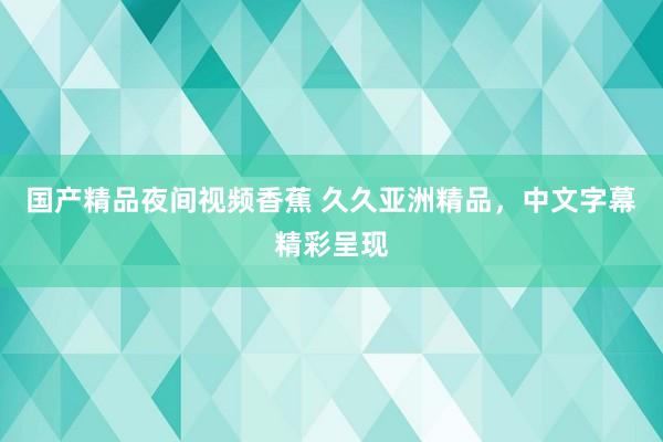 国产精品夜间视频香蕉 久久亚洲精品，中文字幕精彩呈现