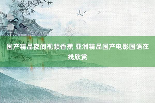 国产精品夜间视频香蕉 亚洲精品国产电影国语在线欣赏