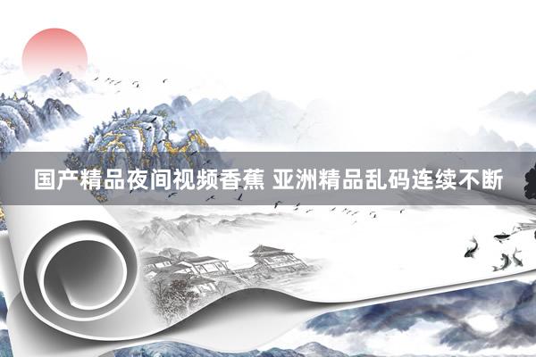 国产精品夜间视频香蕉 亚洲精品乱码连续不断