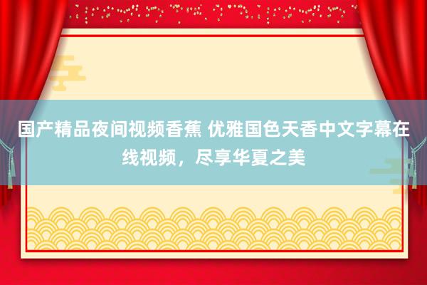 国产精品夜间视频香蕉 优雅国色天香中文字幕在线视频，尽享华夏之美