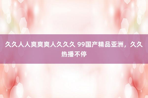 久久人人爽爽爽人久久久 99国产精品亚洲，久久热播不停