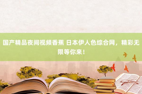 国产精品夜间视频香蕉 日本伊人色综合网，精彩无限等你来！