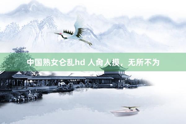 中国熟女仑乱hd 人肏人摸，无所不为