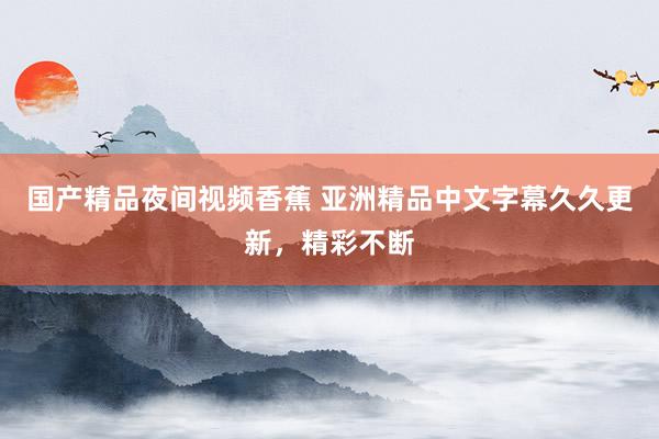 国产精品夜间视频香蕉 亚洲精品中文字幕久久更新，精彩不断
