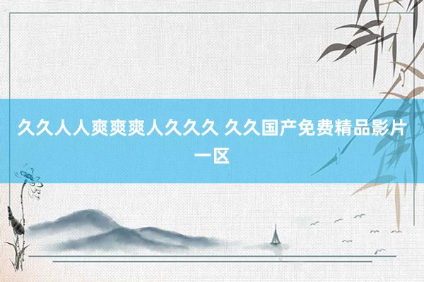 久久人人爽爽爽人久久久 久久国产免费精品影片一区