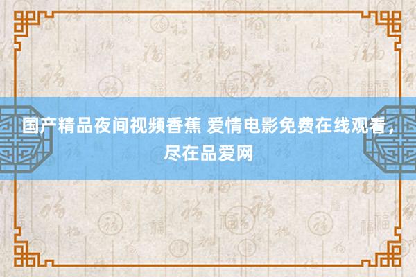 国产精品夜间视频香蕉 爱情电影免费在线观看，尽在品爱网