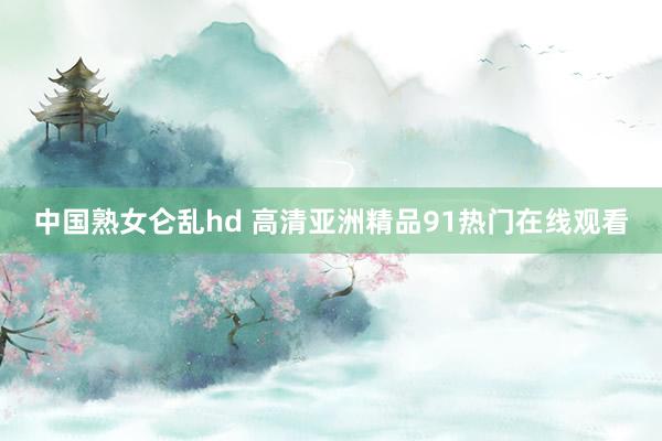 中国熟女仑乱hd 高清亚洲精品91热门在线观看