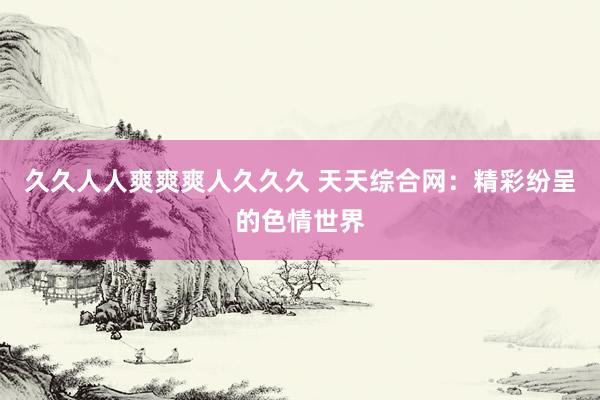 久久人人爽爽爽人久久久 天天综合网：精彩纷呈的色情世界