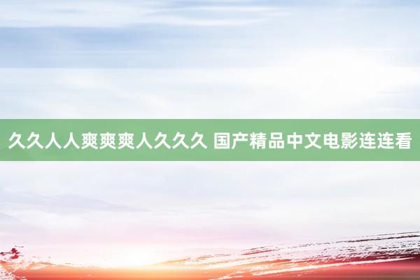 久久人人爽爽爽人久久久 国产精品中文电影连连看