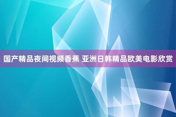 国产精品夜间视频香蕉 亚洲日韩精品欧美电影欣赏
