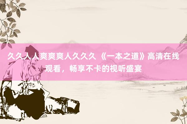 久久人人爽爽爽人久久久 《一本之道》高清在线观看，畅享不卡的视听盛宴