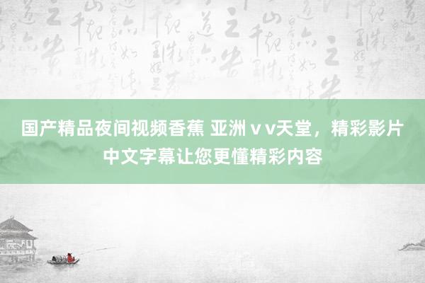 国产精品夜间视频香蕉 亚洲ⅴv天堂，精彩影片中文字幕让您更懂精彩内容