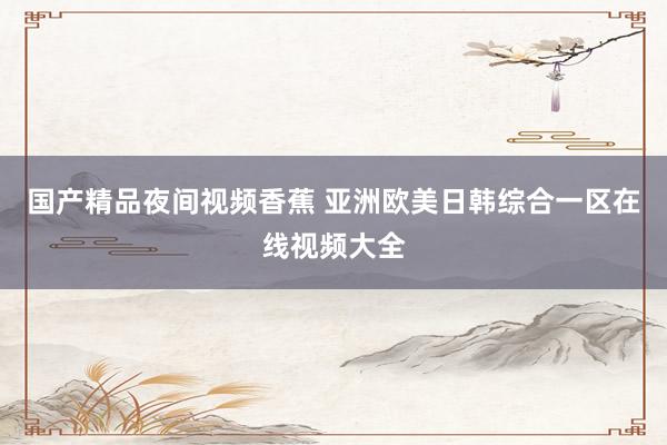 国产精品夜间视频香蕉 亚洲欧美日韩综合一区在线视频大全