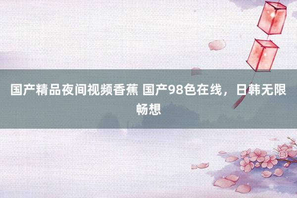 国产精品夜间视频香蕉 国产98色在线，日韩无限畅想