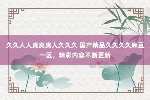 久久人人爽爽爽人久久久 国产精品久久久久麻豆一区，精彩内容不断更新