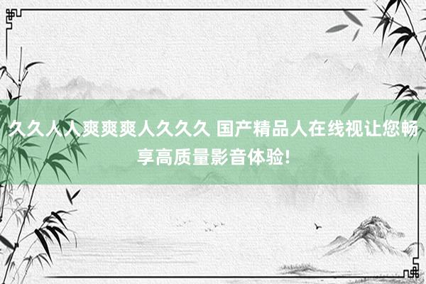 久久人人爽爽爽人久久久 国产精品人在线视让您畅享高质量影音体验!