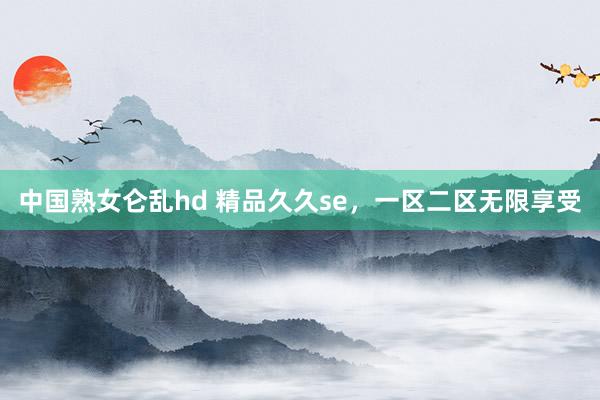 中国熟女仑乱hd 精品久久se，一区二区无限享受