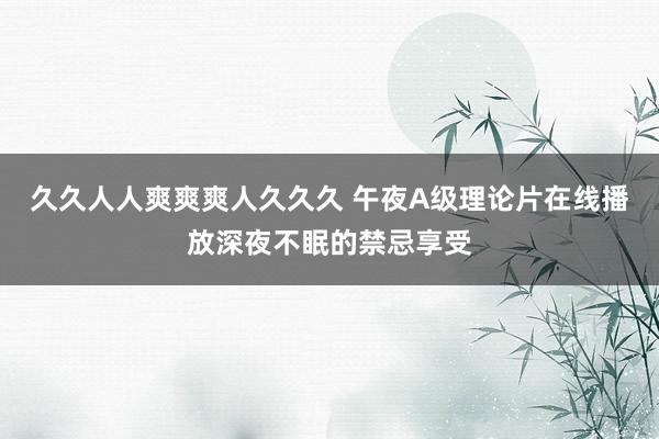 久久人人爽爽爽人久久久 午夜A级理论片在线播放深夜不眠的禁忌享受