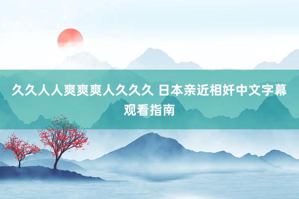 久久人人爽爽爽人久久久 日本亲近相奷中文字幕观看指南