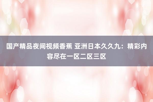 国产精品夜间视频香蕉 亚洲日本久久九：精彩内容尽在一区二区三区