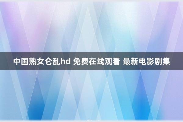 中国熟女仑乱hd 免费在线观看 最新电影剧集