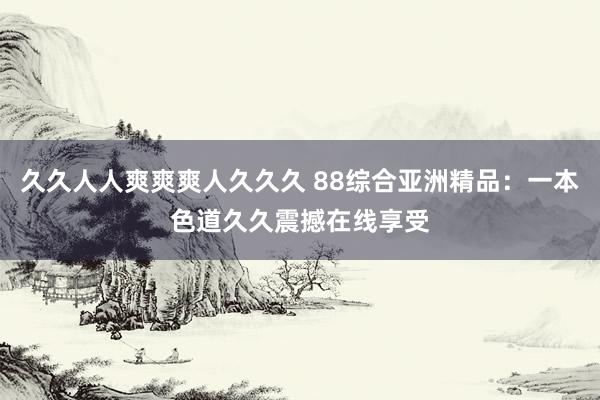久久人人爽爽爽人久久久 88综合亚洲精品：一本色道久久震撼在线享受