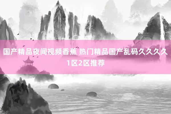 国产精品夜间视频香蕉 热门精品国产乱码久久久久1区2区推荐