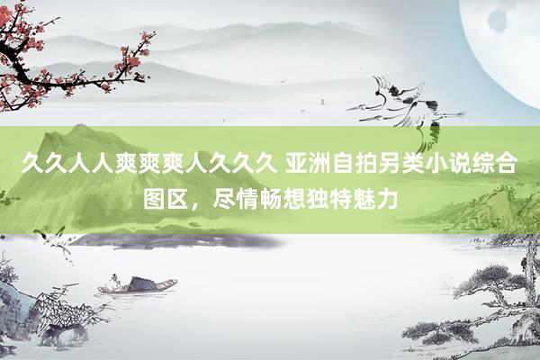 久久人人爽爽爽人久久久 亚洲自拍另类小说综合图区，尽情畅想独特魅力