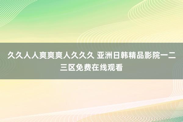 久久人人爽爽爽人久久久 亚洲日韩精品影院一二三区免费在线观看