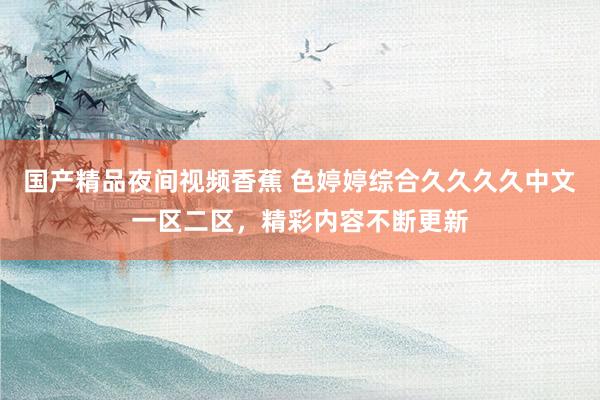 国产精品夜间视频香蕉 色婷婷综合久久久久中文一区二区，精彩内容不断更新