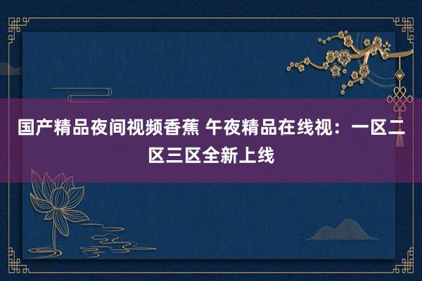 国产精品夜间视频香蕉 午夜精品在线视：一区二区三区全新上线