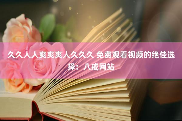 久久人人爽爽爽人久久久 免费观看视频的绝佳选择：八戒网站