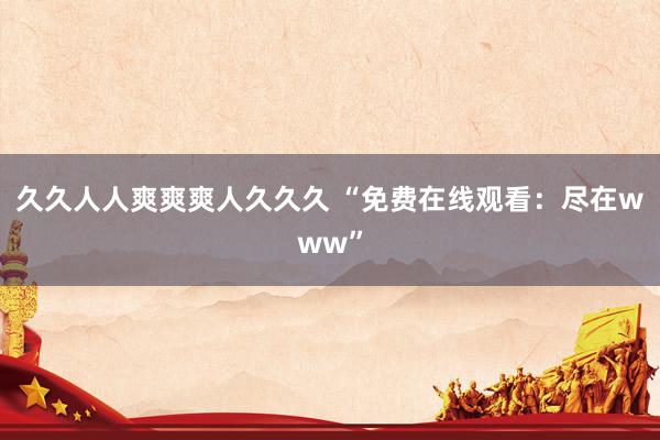 久久人人爽爽爽人久久久 “免费在线观看：尽在www”