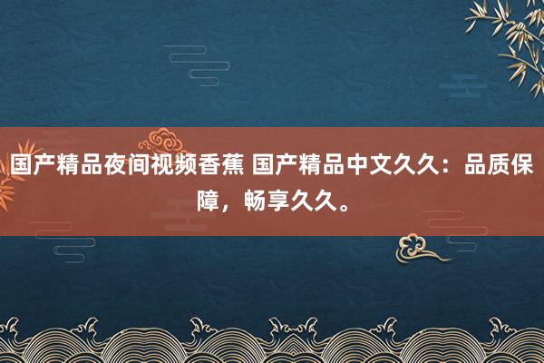 国产精品夜间视频香蕉 国产精品中文久久：品质保障，畅享久久。