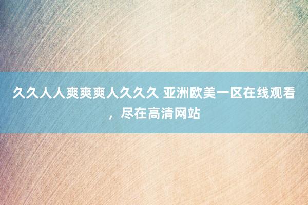 久久人人爽爽爽人久久久 亚洲欧美一区在线观看，尽在高清网站