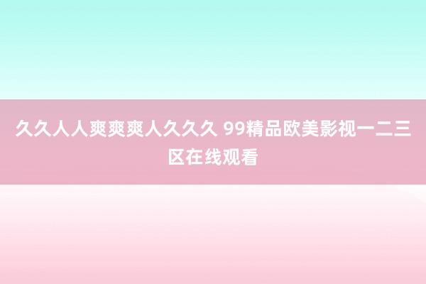 久久人人爽爽爽人久久久 99精品欧美影视一二三区在线观看