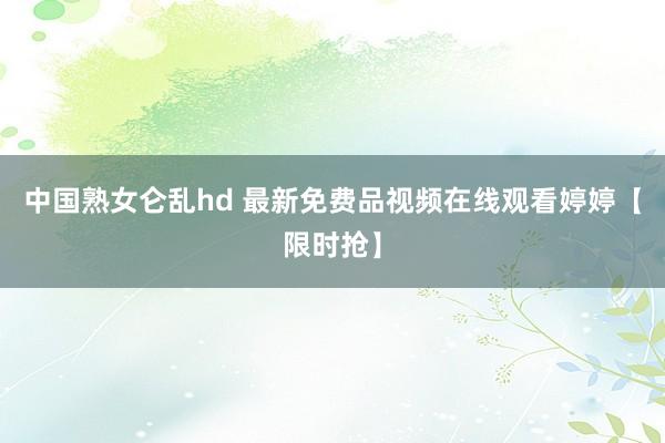 中国熟女仑乱hd 最新免费品视频在线观看婷婷【限时抢】
